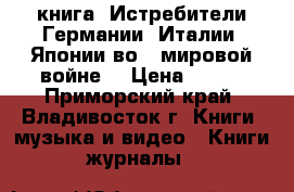 книга =Истребители Германии, Италии, Японии во 2 мировой войне= › Цена ­ 200 - Приморский край, Владивосток г. Книги, музыка и видео » Книги, журналы   